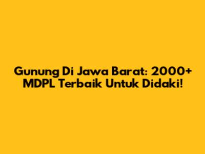 Gunung Di Jawa Barat: 2000+ MDPL Terbaik Untuk Didaki!