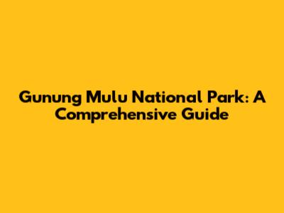 Gunung Mulu National Park: A Comprehensive Guide