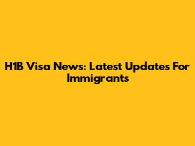 H1B Visa News: Latest Updates For Immigrants