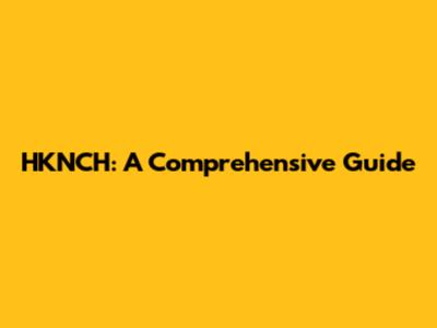 HKNCH: A Comprehensive Guide