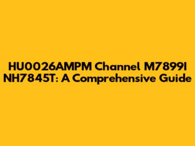 HU0026AMPM Channel M7899I NH7845T: A Comprehensive Guide
