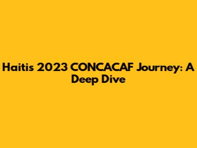 Haiti's 2023 CONCACAF Journey: A Deep Dive