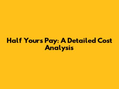 Half Yours Pay: A Detailed Cost Analysis