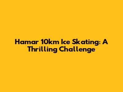 Hamar 10km Ice Skating: A Thrilling Challenge