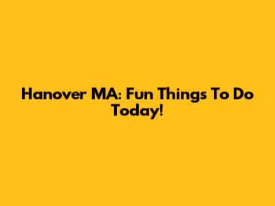 Hanover MA: Fun Things To Do Today!