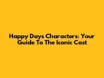 Happy Days Characters: Your Guide To The Iconic Cast
