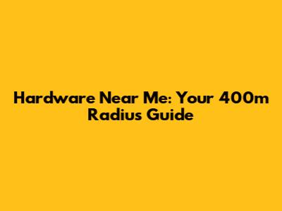Hardware Near Me: Your 400m Radius Guide