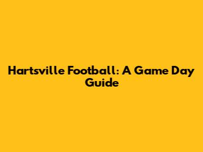 Hartsville Football: A Game Day Guide