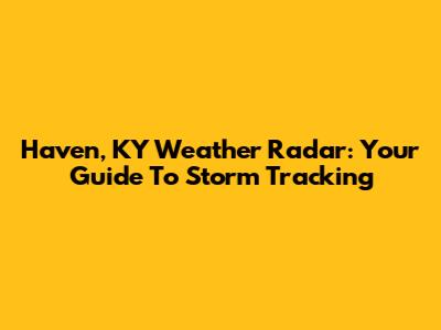 Haven, KY Weather Radar: Your Guide To Storm Tracking