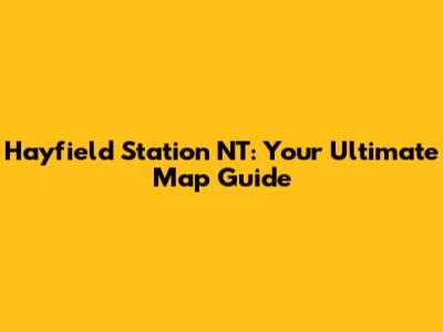 Hayfield Station NT: Your Ultimate Map Guide