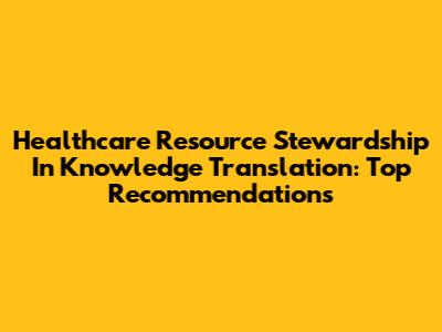 Healthcare Resource Stewardship In Knowledge Translation: Top Recommendations