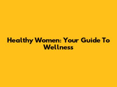 Healthy Women: Your Guide To Wellness