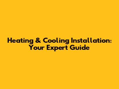 Heating & Cooling Installation: Your Expert Guide