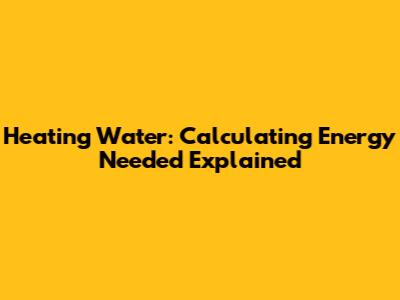 Heating Water: Calculating Energy Needed Explained