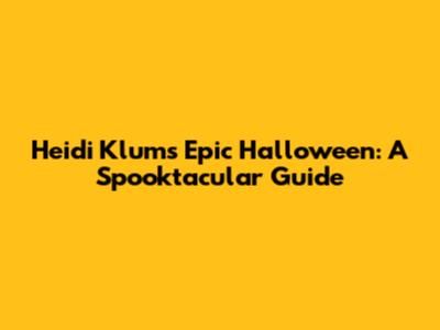 Heidi Klum's Epic Halloween: A Spooktacular Guide