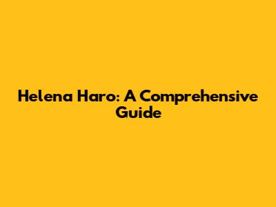 Helena Haro: A Comprehensive Guide