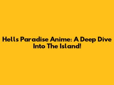 Hell's Paradise Anime: A Deep Dive Into The Island!