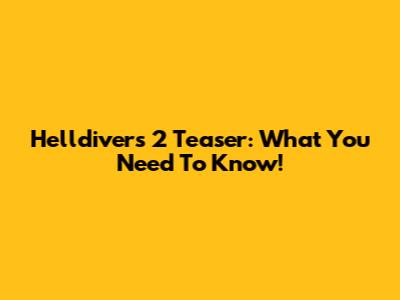 Helldivers 2 Teaser: What You Need To Know!