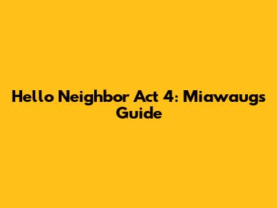 Hello Neighbor Act 4: Miawaug's Guide