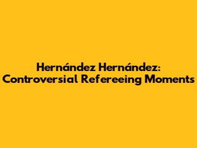 Hernández Hernández: Controversial Refereeing Moments