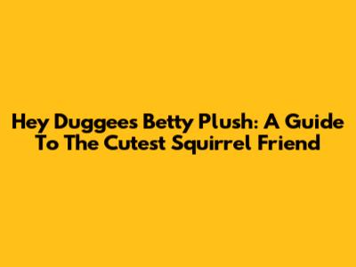 Hey Duggee's Betty Plush: A Guide To The Cutest Squirrel Friend