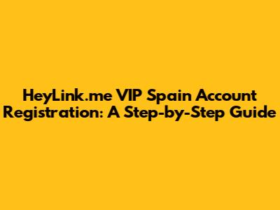 HeyLink.me VIP Spain Account Registration: A Step-by-Step Guide