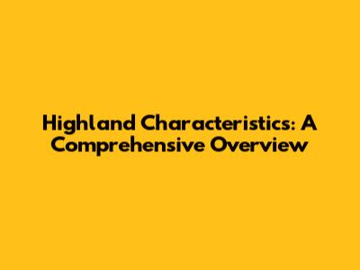 Highland Characteristics: A Comprehensive Overview
