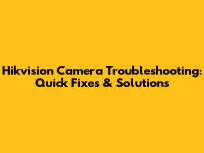 Hikvision Camera Troubleshooting: Quick Fixes & Solutions