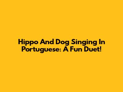 Hippo And Dog Singing In Portuguese: A Fun Duet!