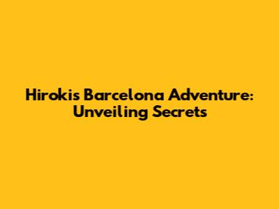 Hiroki's Barcelona Adventure: Unveiling Secrets