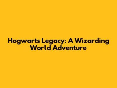 Hogwarts Legacy: A Wizarding World Adventure