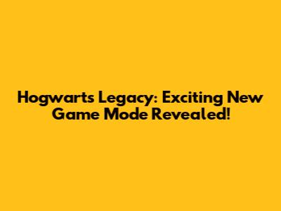 Hogwarts Legacy: Exciting New Game Mode Revealed!