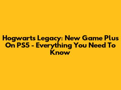 Hogwarts Legacy: New Game Plus On PS5 - Everything You Need To Know