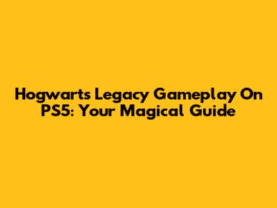 Hogwarts Legacy Gameplay On PS5: Your Magical Guide