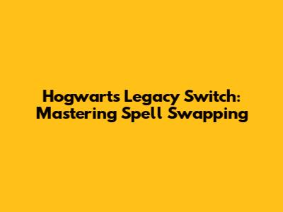Hogwarts Legacy Switch: Mastering Spell Swapping