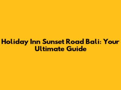Holiday Inn Sunset Road Bali: Your Ultimate Guide