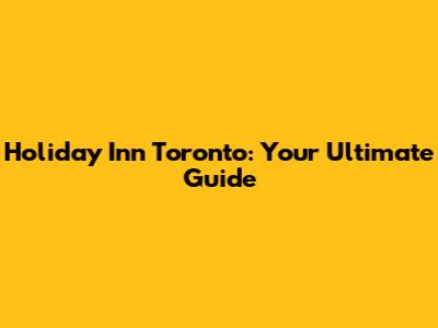 Holiday Inn Toronto: Your Ultimate Guide