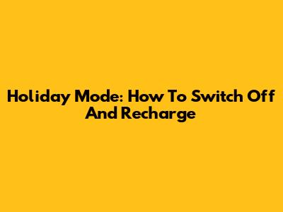 Holiday Mode: How To Switch Off And Recharge