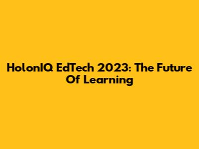 HolonIQ EdTech 2023: The Future Of Learning