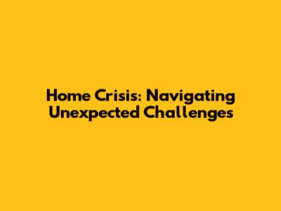 Home Crisis: Navigating Unexpected Challenges