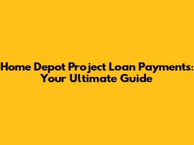 Home Depot Project Loan Payments: Your Ultimate Guide