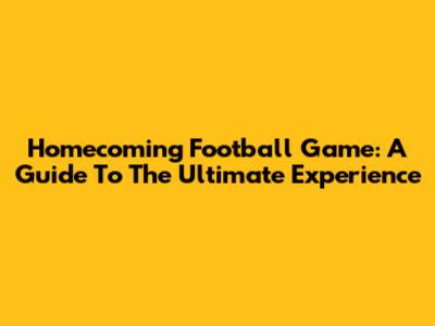 Homecoming Football Game: A Guide To The Ultimate Experience