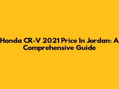 Honda CR-V 2021 Price In Jordan: A Comprehensive Guide