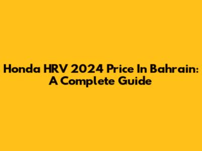 Honda HRV 2024 Price In Bahrain: A Complete Guide