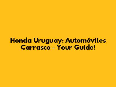 Honda Uruguay: Automóviles Carrasco - Your Guide!