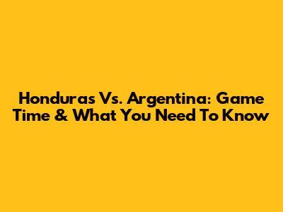 Honduras Vs. Argentina: Game Time & What You Need To Know