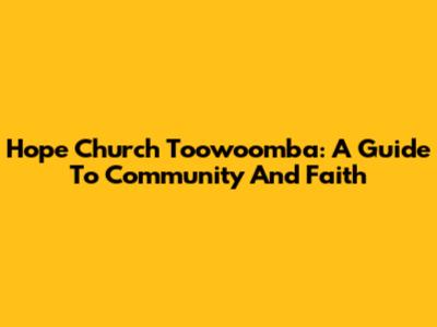 Hope Church Toowoomba: A Guide To Community And Faith