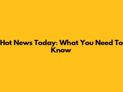 Hot News Today: What You Need To Know