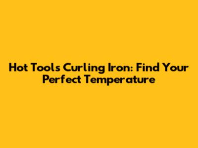 Hot Tools Curling Iron: Find Your Perfect Temperature