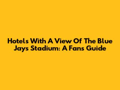 Hotels With A View Of The Blue Jays Stadium: A Fan's Guide